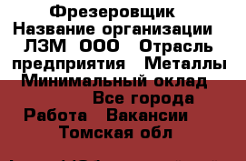 Фрезеровщик › Название организации ­ ЛЗМ, ООО › Отрасль предприятия ­ Металлы › Минимальный оклад ­ 35 000 - Все города Работа » Вакансии   . Томская обл.